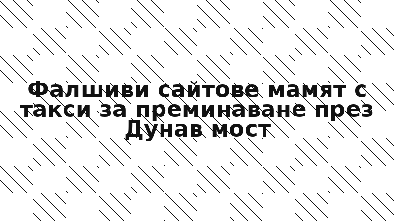 Фалшиви сайтове мамят с такси за преминаване през Дунав мост