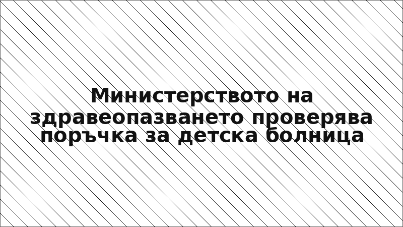 Министерството на здравеопазването проверява поръчка за детска болница