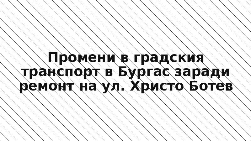 Промени в градския транспорт в Бургас заради ремонт на ул. Христо Ботев