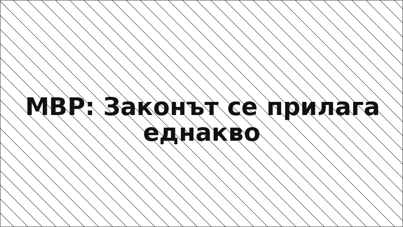 МВР: Законът се прилага еднакво