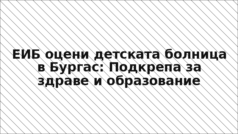 ЕИБ оцени детската болница в Бургас: Подкрепа за здраве и образование
