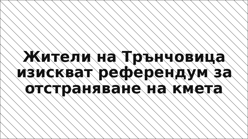 Жители на Трънчовица изискват референдум за отстраняване на кмета