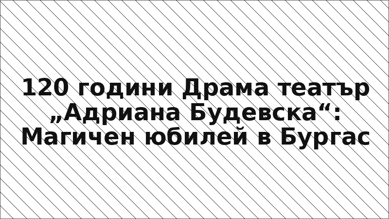 120 години Драма театър „Адриана Будевска“: Магичен юбилей в Бургас