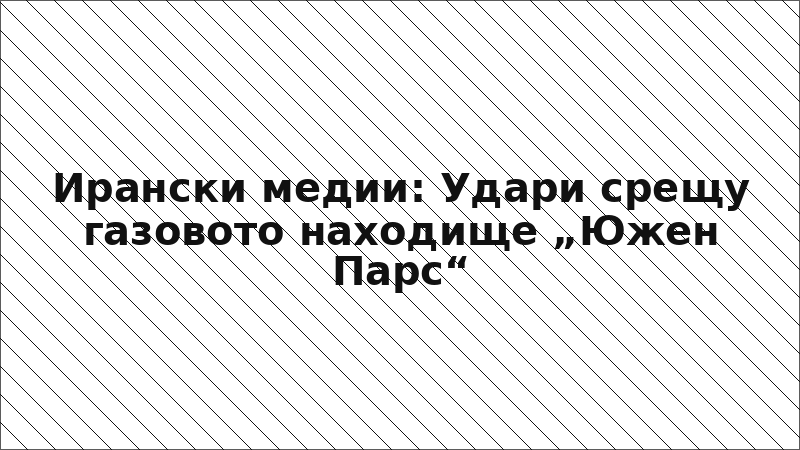 Ирански медии: Удари срещу газовото находище „Южен Парс“