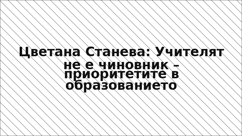 Цветана Станева: Учителят не е чиновник – приоритетите в образованието