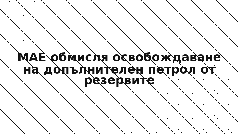 МАЕ обмисля освобождаване на допълнителен петрол от резервите