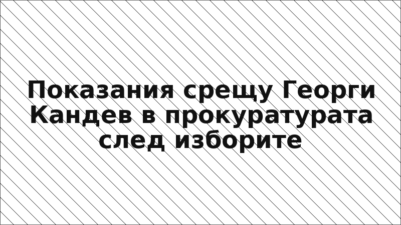Показания срещу Георги Кандев в прокуратурата след изборите