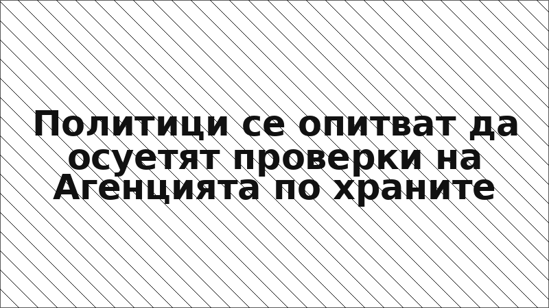 Политици се опитват да осуетят проверки на Агенцията по храните