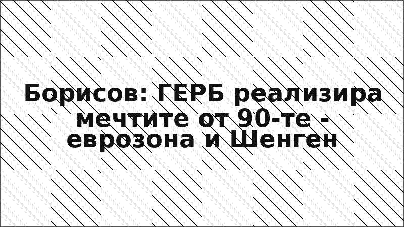 Борисов: ГЕРБ реализира мечтите от 90-те - еврозона и Шенген
