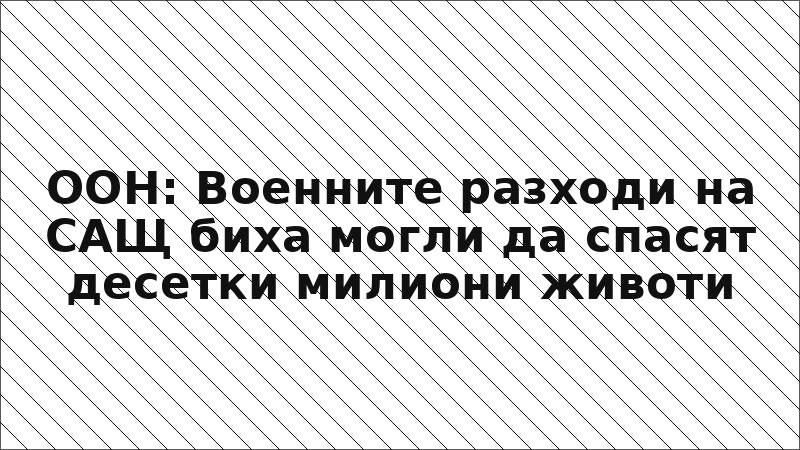 ООН: Военните разходи на САЩ биха могли да спасят десетки милиони животи