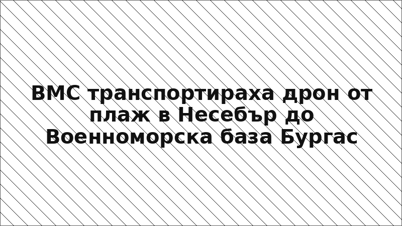 ВМС транспортираха дрон от плаж в Несебър до Военноморска база Бургас