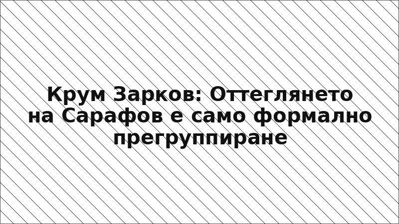 Крум Зарков: Оттеглянето на Сарафов е само формално прегруппиране