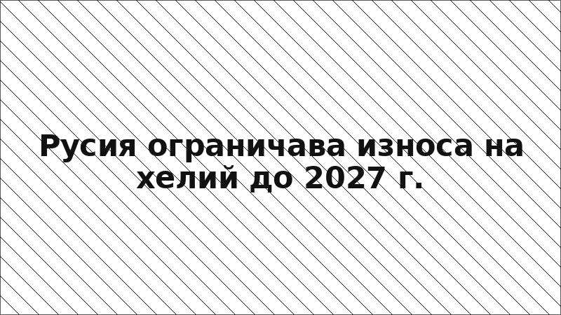Русия ограничава износа на хелий до 2027 г.