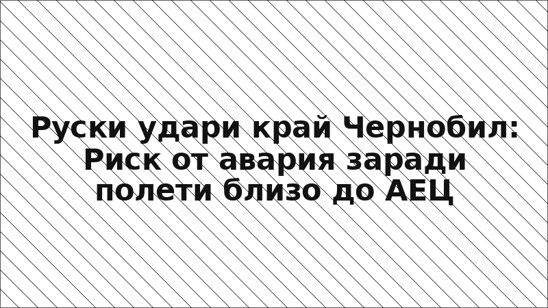 Руски удари край Чернобил: Риск от авария заради полети близо до АЕЦ