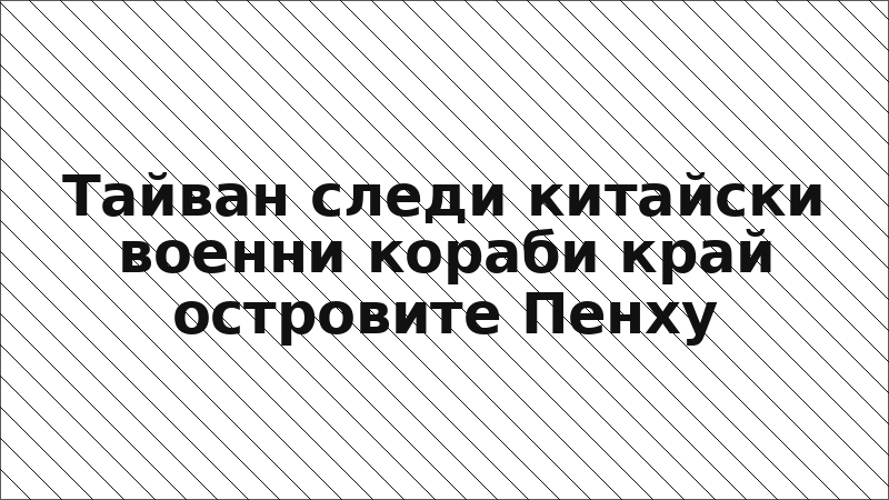 Тайван следи китайски военни кораби край островите Пенху
