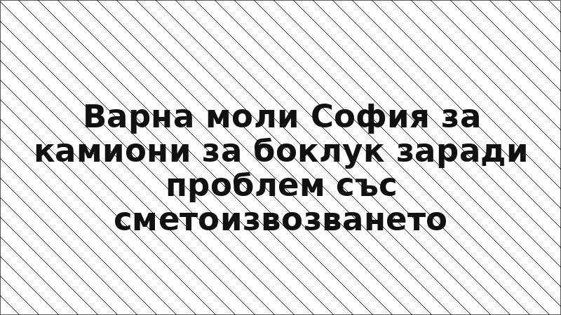 Варна моли София за камиони за боклук заради проблем със сметоизвозването