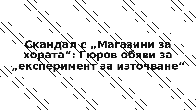 Скандал с „Магазини за хората“: Гюров обяви за „експеримент за източване“