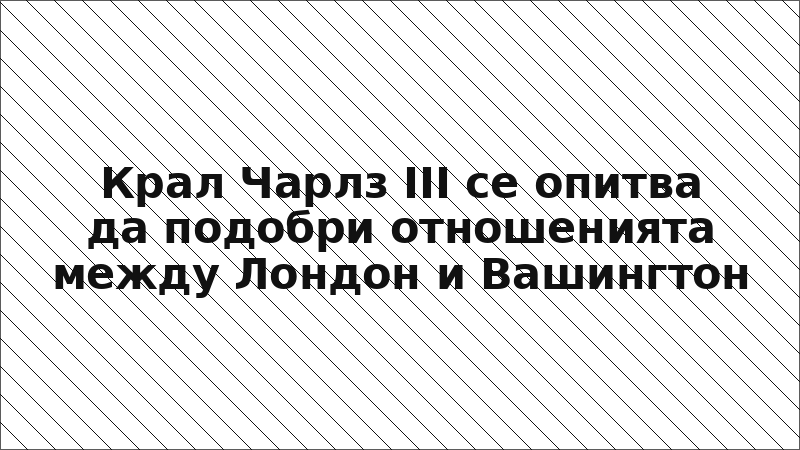 Крал Чарлз III се опитва да подобри отношенията между Лондон и Вашингтон
