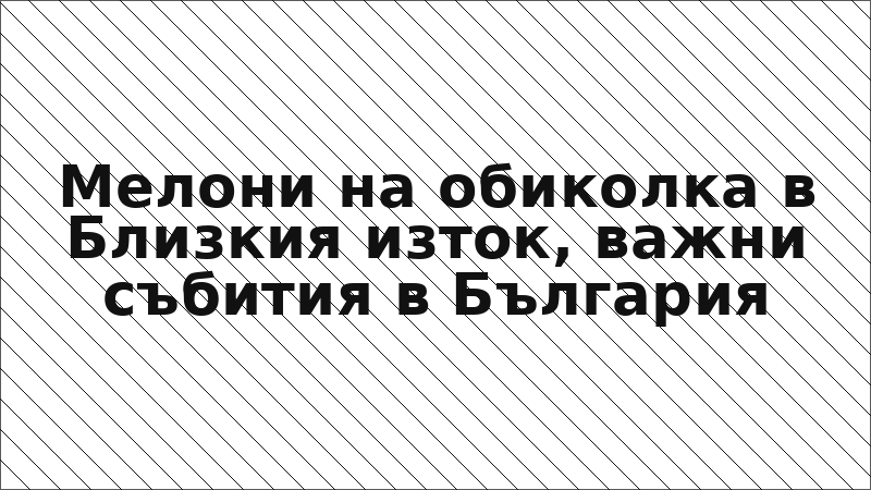 Мелони на обиколка в Близкия изток, важни събития в България