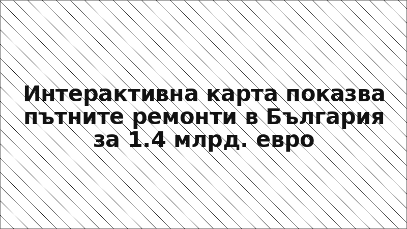 Интерактивна карта показва пътните ремонти в България за 1.4 млрд. евро