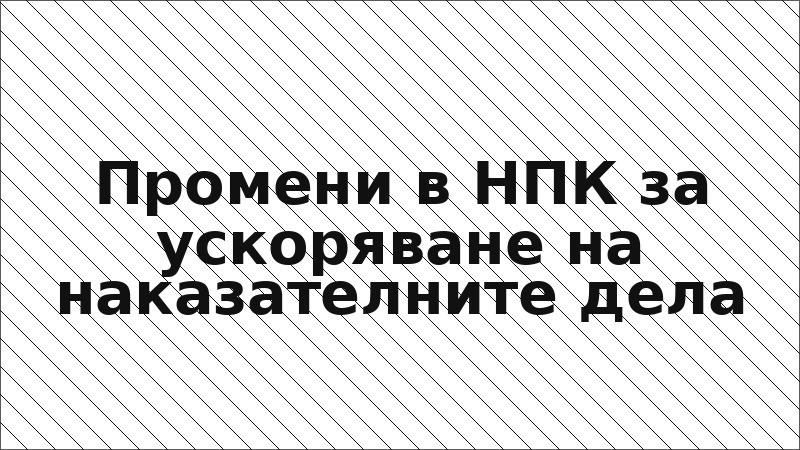 Промени в НПК за ускоряване на наказателните дела