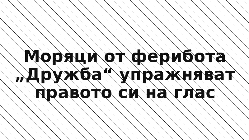 Моряци от ферибота „Дружба“ упражняват правото си на глас