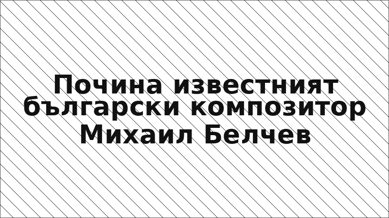 Почина известният български композитор Михаил Белчев