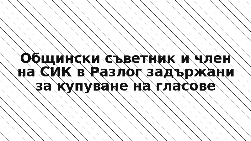 Общински съветник и член на СИК в Разлог задържани за купуване на гласове