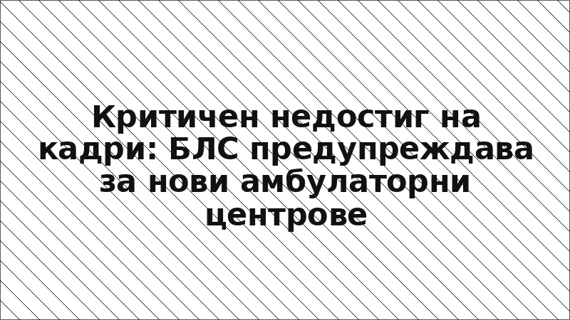 Критичен недостиг на кадри: БЛС предупреждава за нови амбулаторни центрове