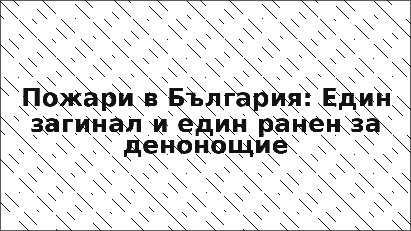 Пожари в България: Един загинал и един ранен за денонощие