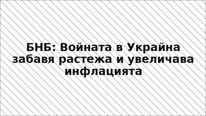 БНБ: Войната в Украйна забавя растежа и увеличава инфлацията