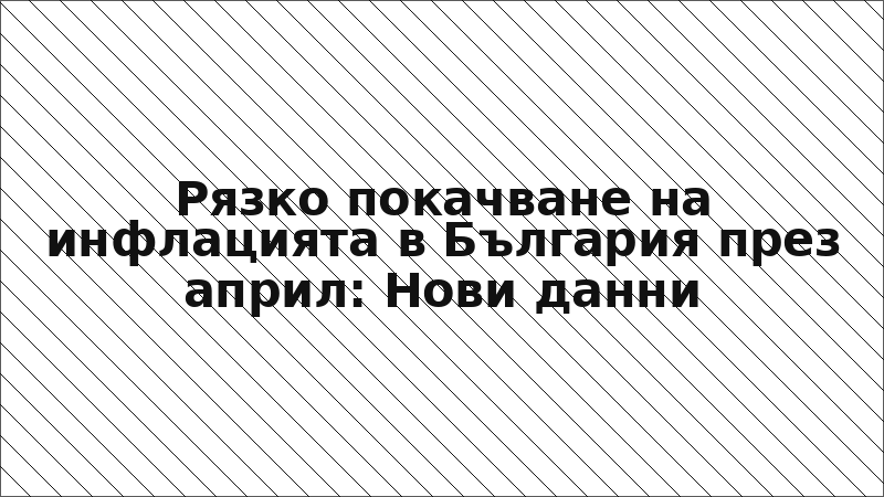 Рязко покачване на инфлацията в България през април: Нови данни