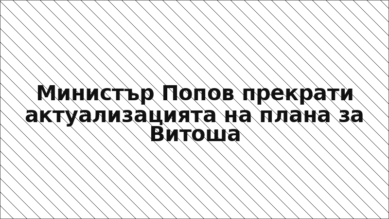 Министър Попов прекрати актуализацията на плана за Витоша