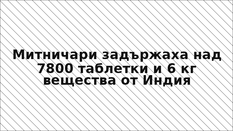 Митничари задържаха над 7800 таблетки и 6 кг вещества от Индия