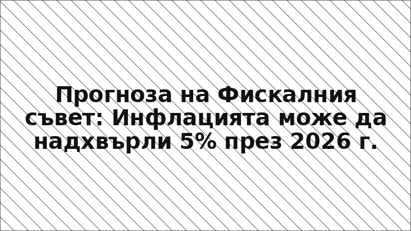 Прогноза на Фискалния съвет: Инфлацията може да надхвърли 5% през 2026 г.