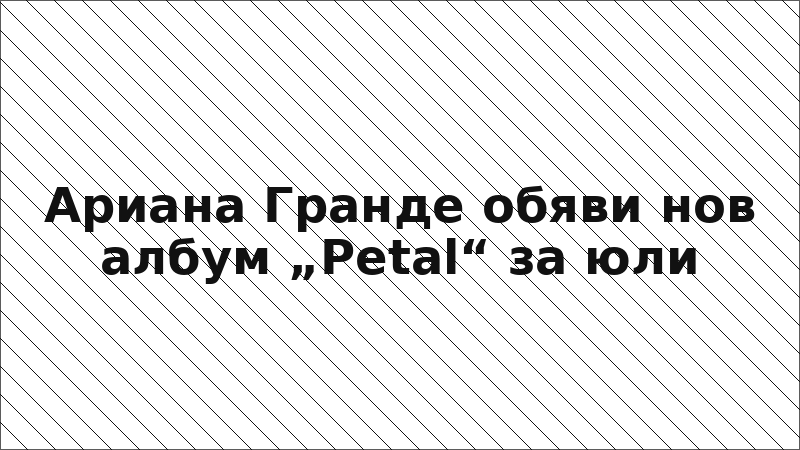 Ариана Гранде обяви нов албум „Petal“ за юли
