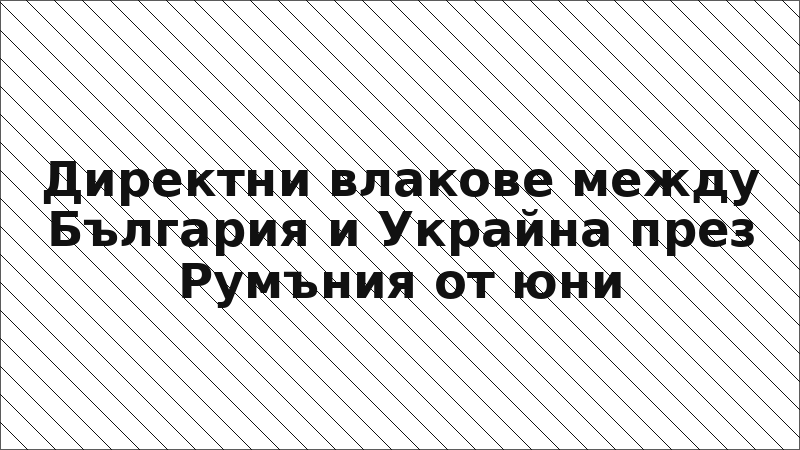 Директни влакове между България и Украйна през Румъния от юни
