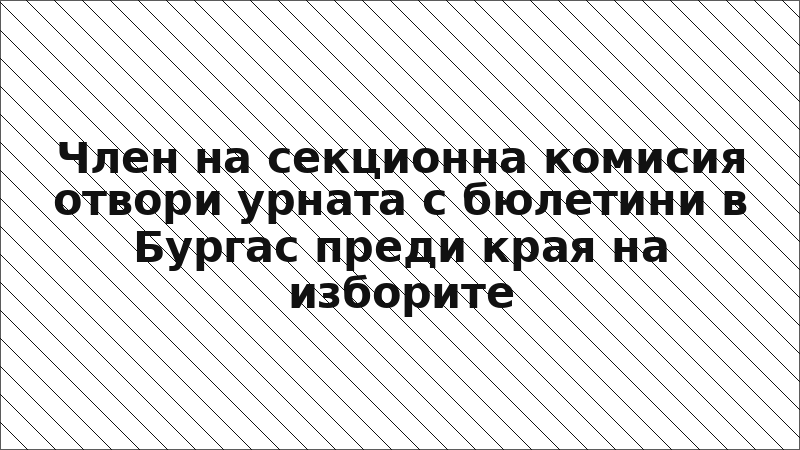 Член на секционна комисия отвори урната с бюлетини в Бургас преди края на изборите
