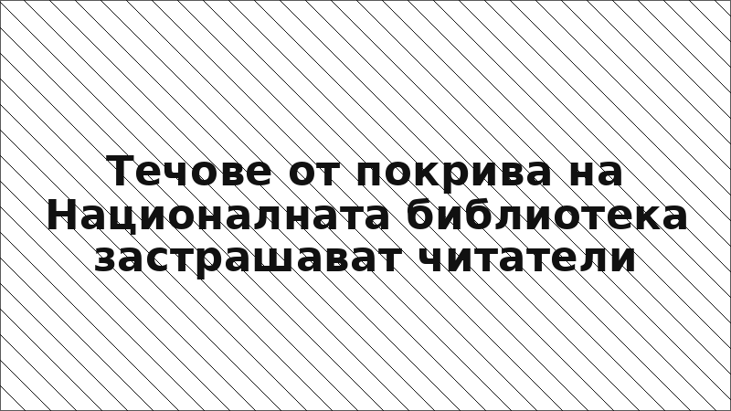 Течове от покрива на Националната библиотека застрашават читатели