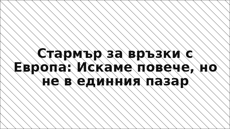 Стармър за връзки с Европа: Искаме повече, но не в единния пазар
