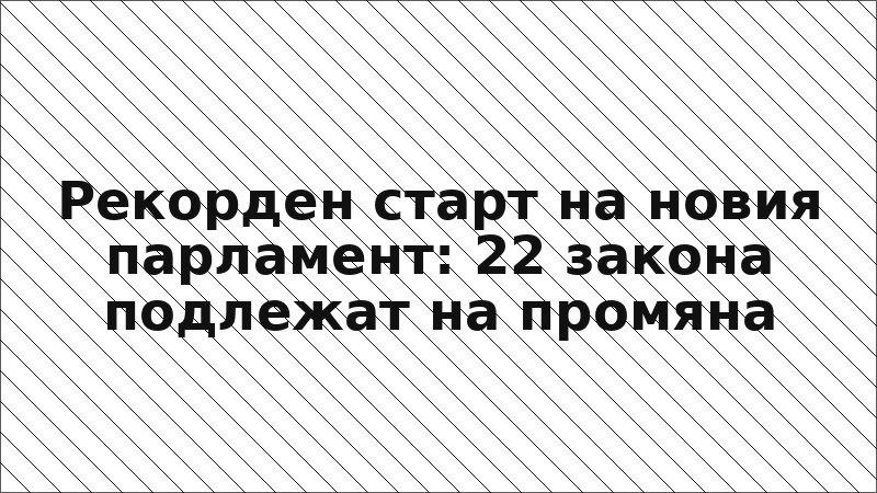 Рекорден старт на новия парламент: 22 закона подлежат на промяна