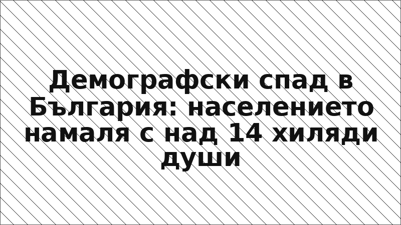 Демографски спад в България: населението намаля с над 14 хиляди души