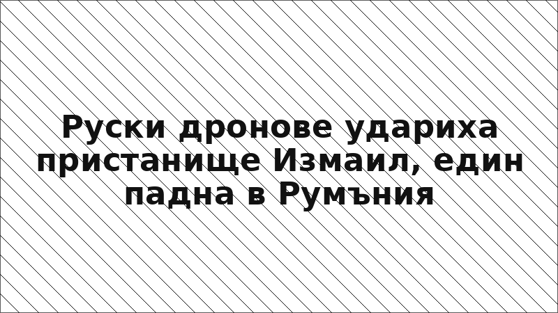 Руски дронове удариха пристанище Измаил, един падна в Румъния