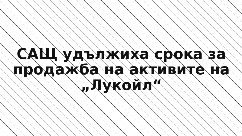САЩ удължиха срока за продажба на активите на „Лукойл“
