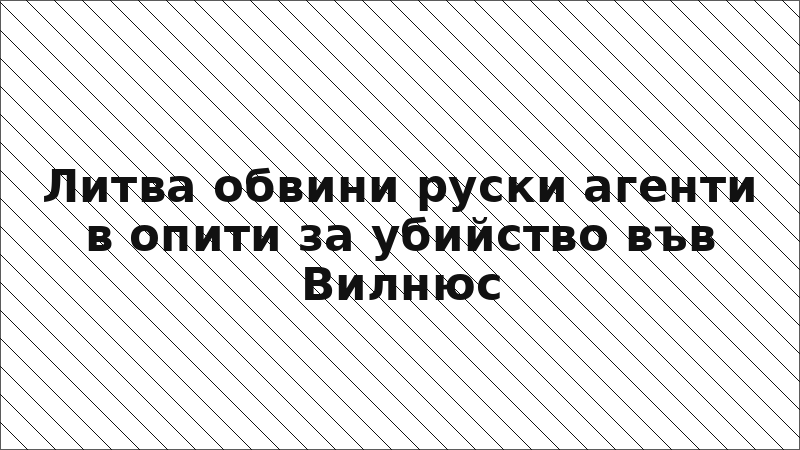 Литва обвини руски агенти в опити за убийство във Вилнюс