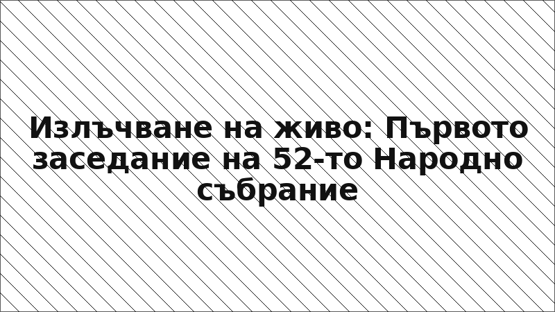 Излъчване на живо: Първото заседание на 52-то Народно събрание