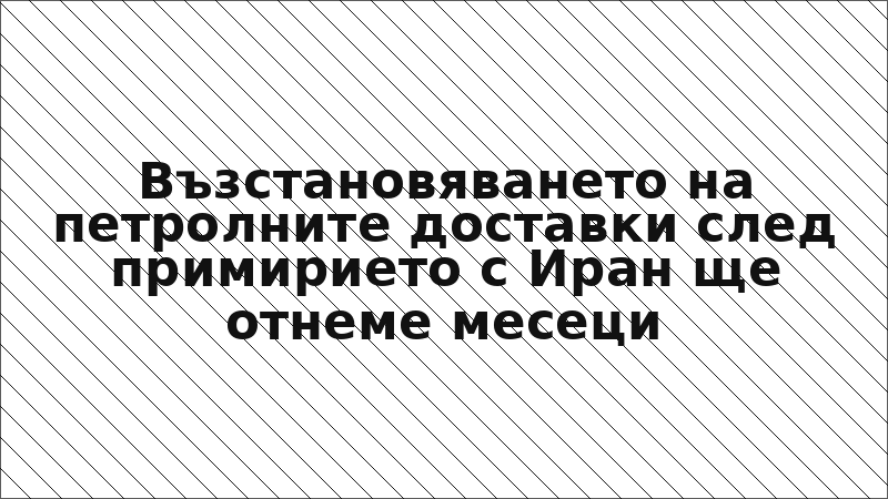 Възстановяването на петролните доставки след примирието с Иран ще отнеме месеци