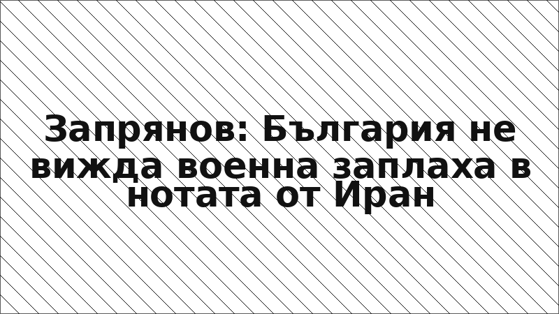 Запрянов: България не вижда военна заплаха в нотата от Иран