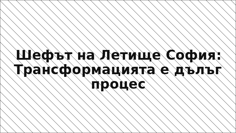 Шефът на Летище София: Трансформацията е дълъг процес