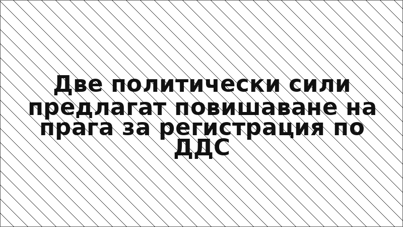 Две политически сили предлагат повишаване на прага за регистрация по ДДС
